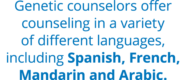 Genetic counselors offer counseling in a variety of different languages, including Spanish, French, Mandarin and Arabic.