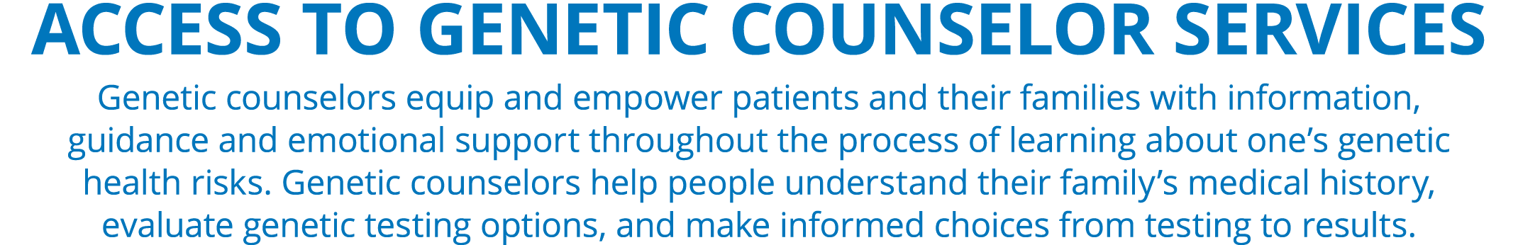 ACCESS TO GENETIC COUNSELOR SERVICES Genetic counselors equip and empower patients and their families with informatio...